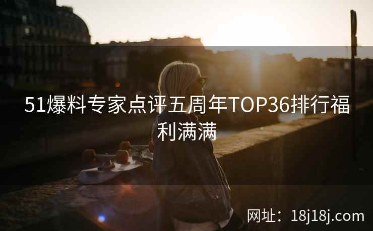 51爆料专家点评五周年TOP36排行福利满满