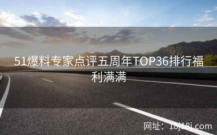 51爆料专家点评五周年TOP36排行福利满满