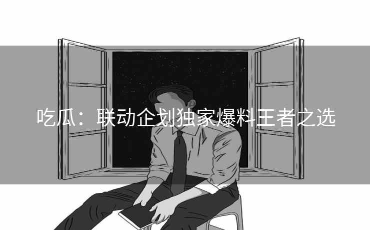吃瓜：联动企划独家爆料王者之选
