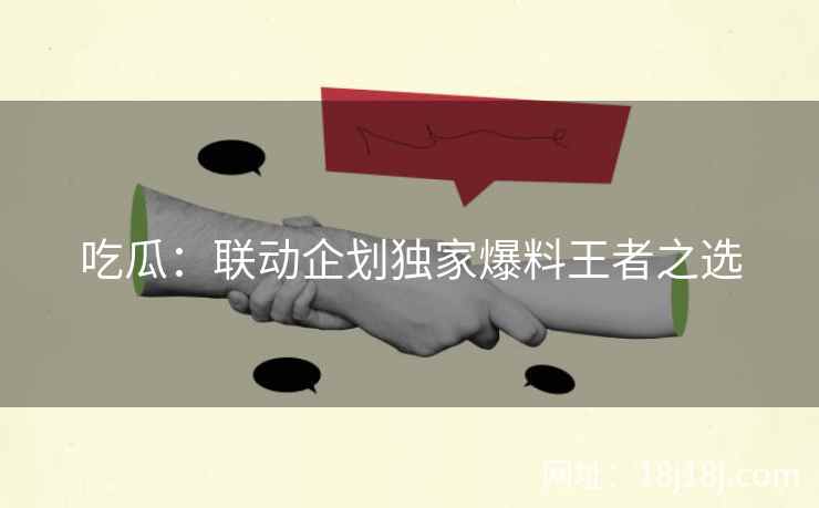 吃瓜：联动企划独家爆料王者之选