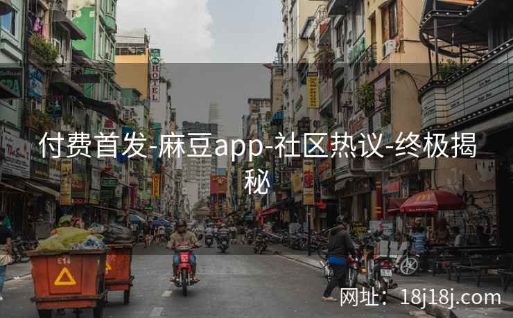 付费首发-麻豆app-社区热议-终极揭秘