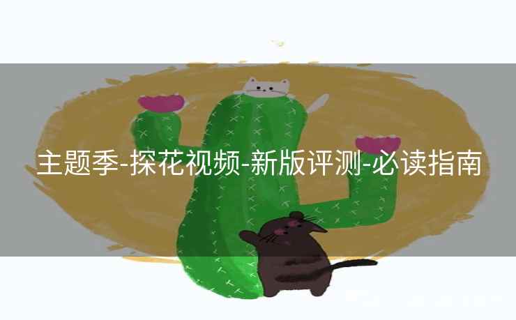 主题季-探花视频-新版评测-必读指南