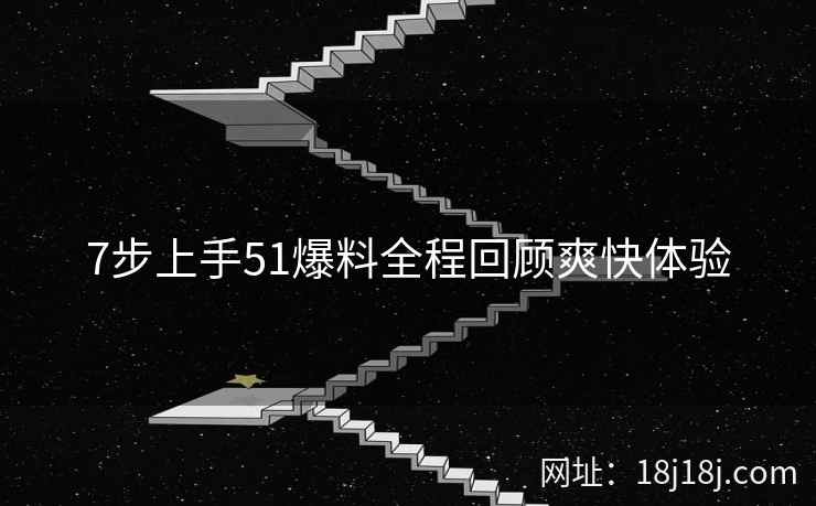 7步上手51爆料全程回顾爽快体验