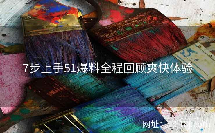 7步上手51爆料全程回顾爽快体验