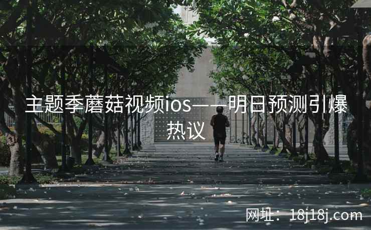 主题季蘑菇视频ios——明日预测引爆热议