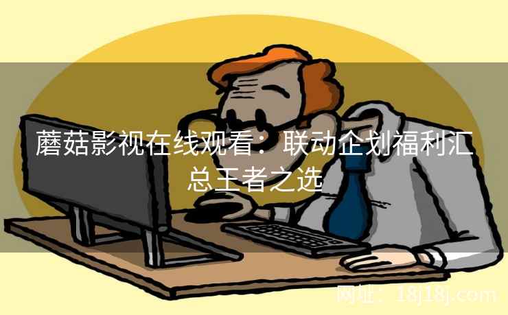 蘑菇影视在线观看：联动企划福利汇总王者之选