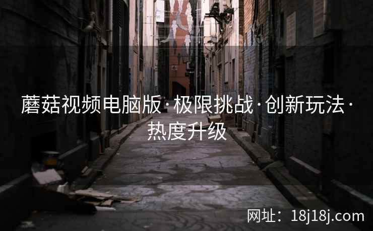 蘑菇视频电脑版·极限挑战·创新玩法·热度升级