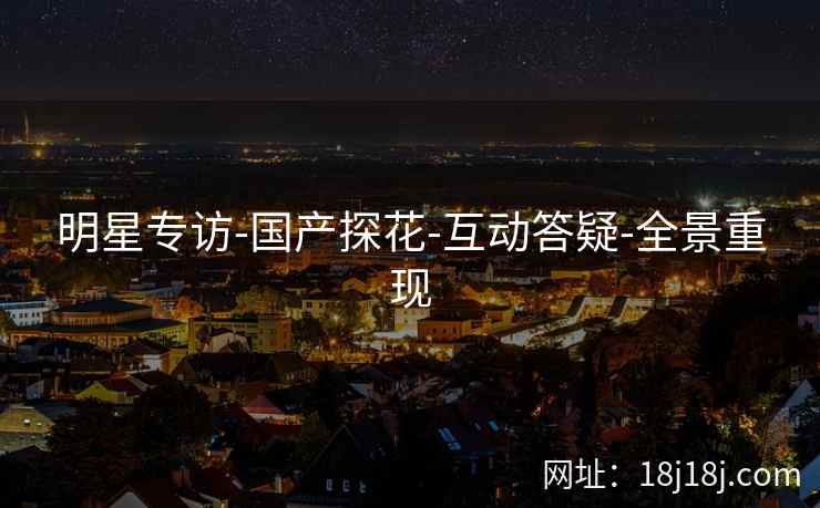 明星专访-国产探花-互动答疑-全景重现