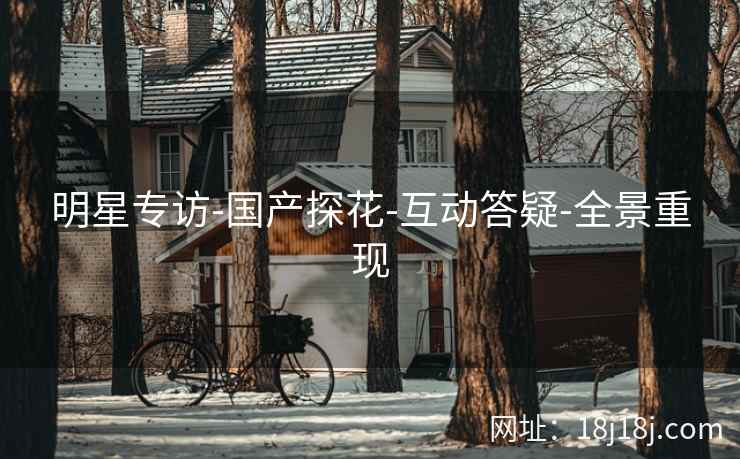 明星专访-国产探花-互动答疑-全景重现