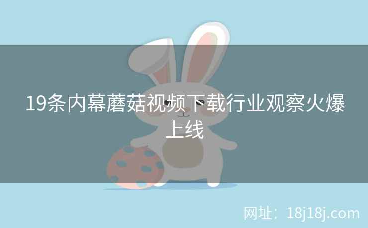 19条内幕蘑菇视频下载行业观察火爆上线
