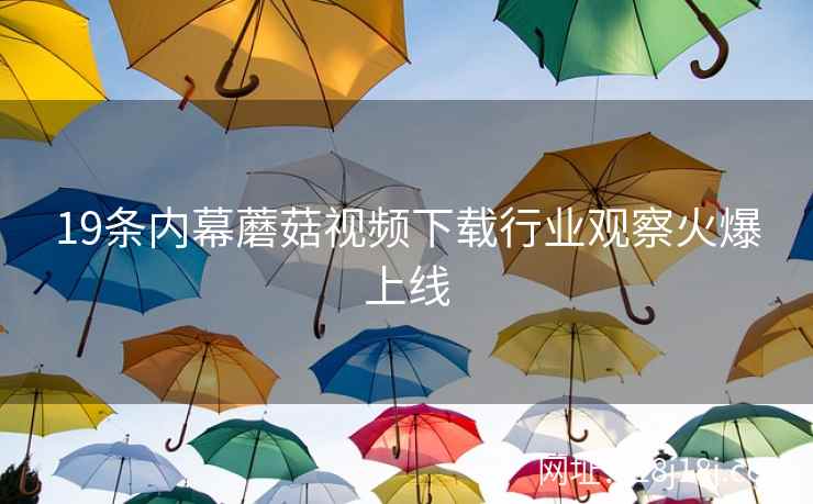 19条内幕蘑菇视频下载行业观察火爆上线