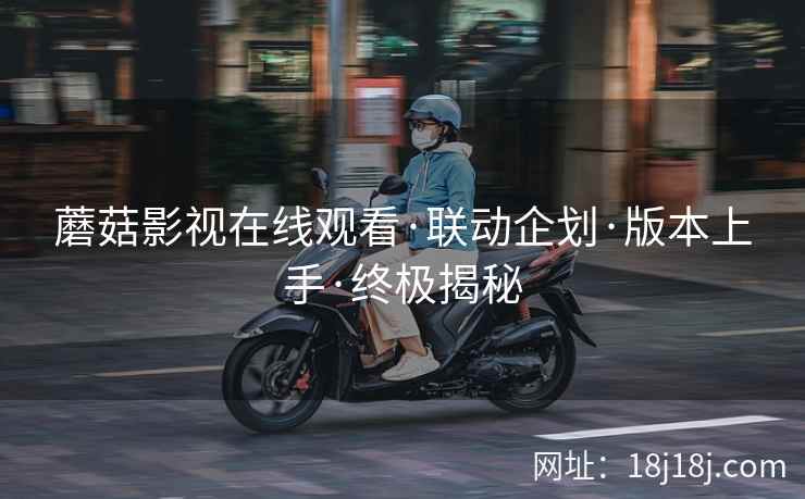 蘑菇影视在线观看·联动企划·版本上手·终极揭秘