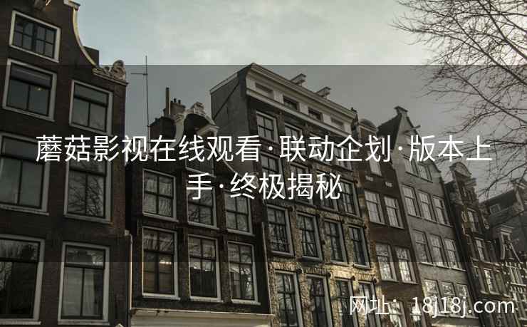 蘑菇影视在线观看·联动企划·版本上手·终极揭秘