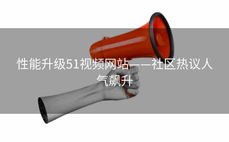 性能升级51视频网站——社区热议人气飙升