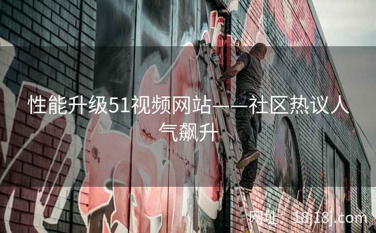 性能升级51视频网站——社区热议人气飙升