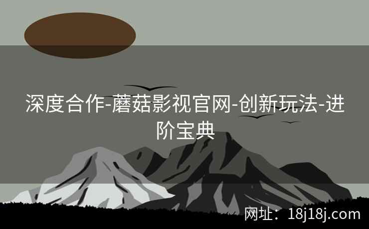 深度合作-蘑菇影视官网-创新玩法-进阶宝典