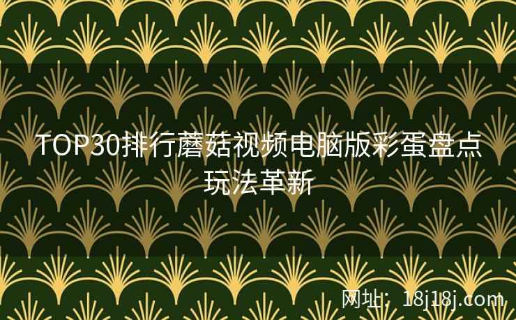 TOP30排行蘑菇视频电脑版彩蛋盘点玩法革新