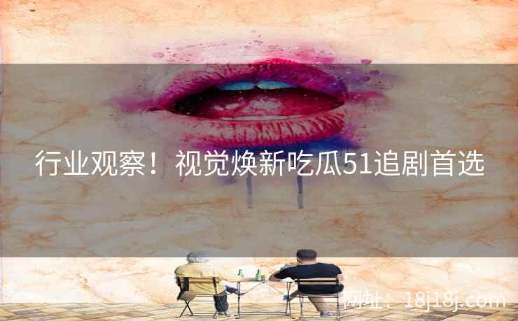 行业观察！视觉焕新吃瓜51追剧首选