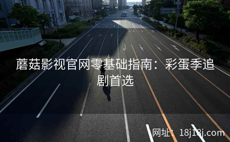 蘑菇影视官网零基础指南：彩蛋季追剧首选
