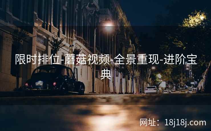 限时排位-蘑菇视频-全景重现-进阶宝典