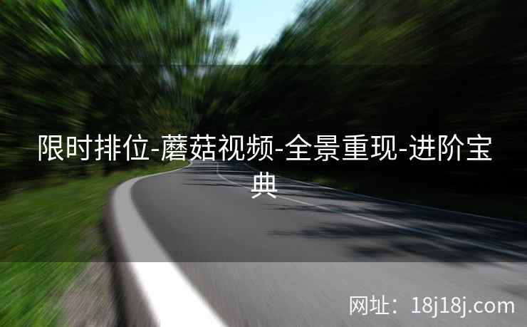 限时排位-蘑菇视频-全景重现-进阶宝典