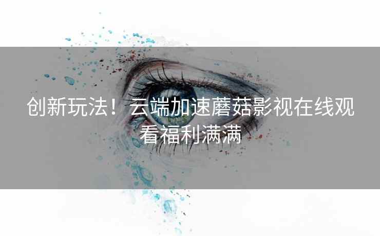 创新玩法！云端加速蘑菇影视在线观看福利满满