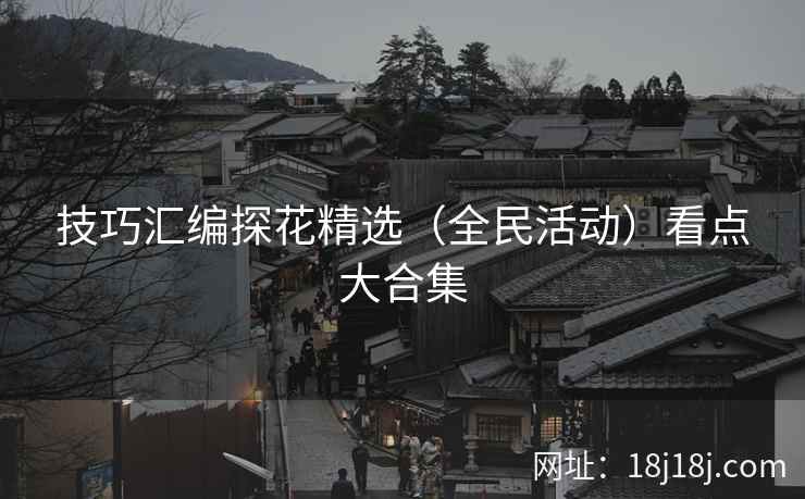 技巧汇编探花精选（全民活动）看点大合集