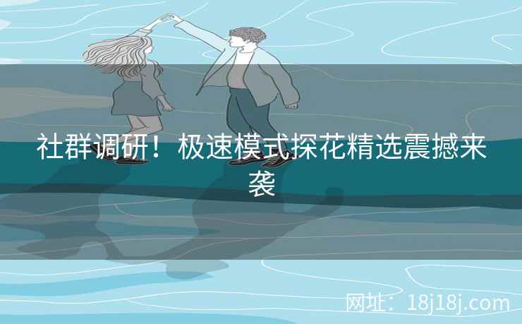 社群调研！极速模式探花精选震撼来袭