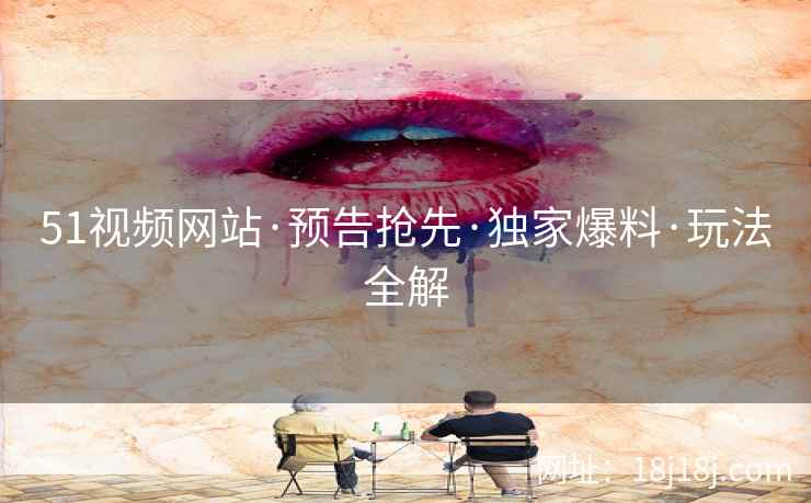 51视频网站·预告抢先·独家爆料·玩法全解