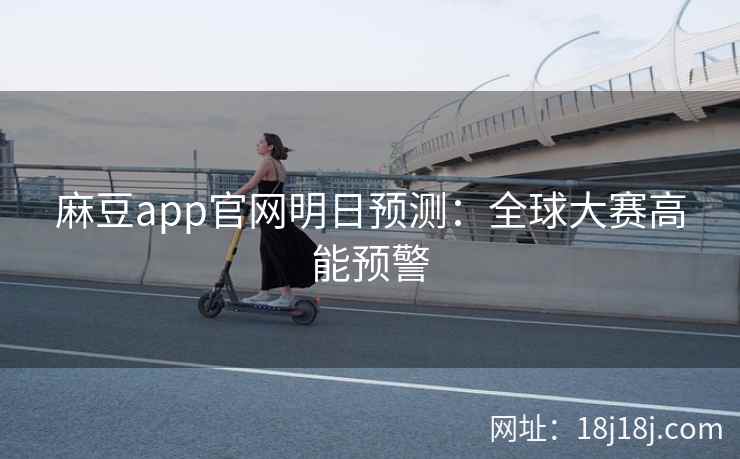 麻豆app官网明日预测：全球大赛高能预警