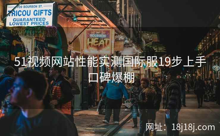 51视频网站性能实测国际服19步上手口碑爆棚