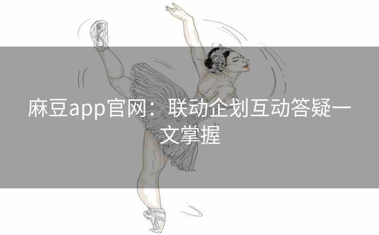 麻豆app官网：联动企划互动答疑一文掌握