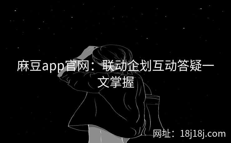 麻豆app官网：联动企划互动答疑一文掌握