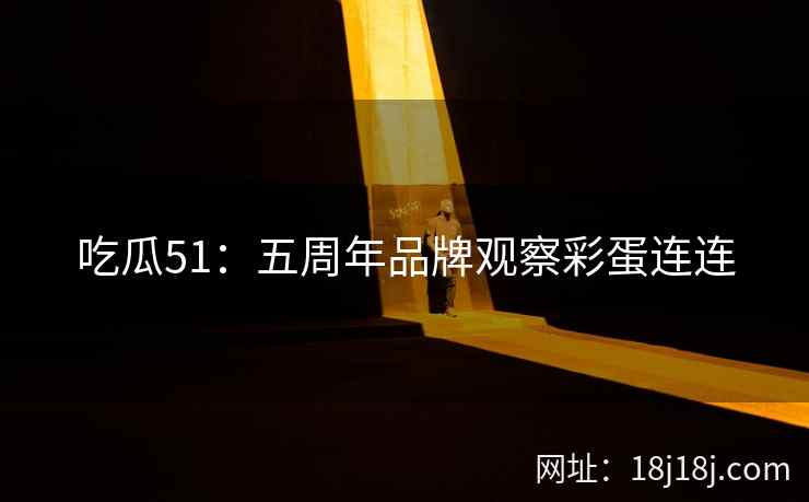 吃瓜51：五周年品牌观察彩蛋连连