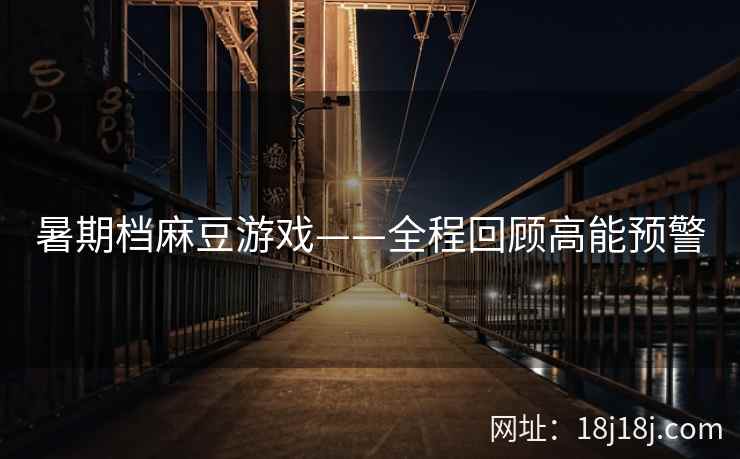 暑期档麻豆游戏——全程回顾高能预警