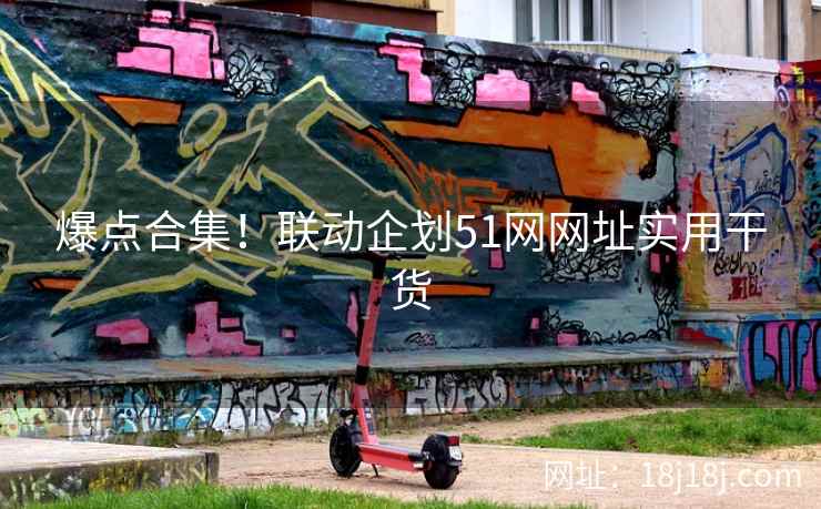爆点合集！联动企划51网网址实用干货