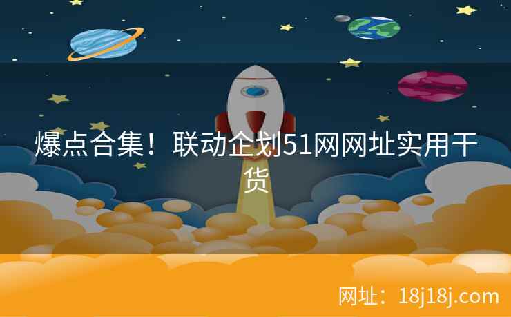 爆点合集！联动企划51网网址实用干货