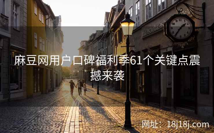 麻豆网用户口碑福利季61个关键点震撼来袭