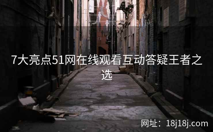 7大亮点51网在线观看互动答疑王者之选