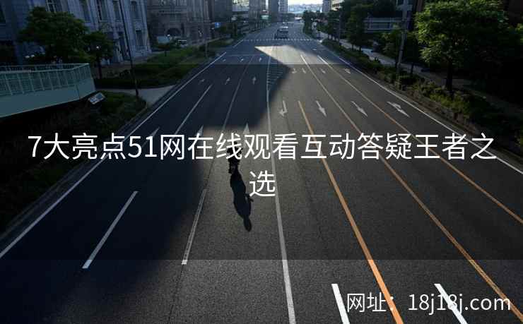7大亮点51网在线观看互动答疑王者之选
