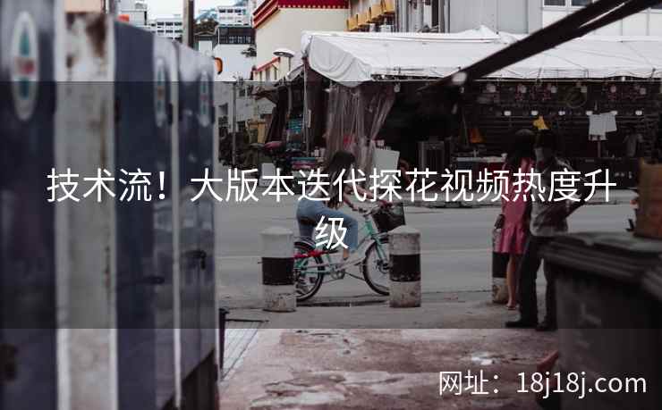 技术流！大版本迭代探花视频热度升级