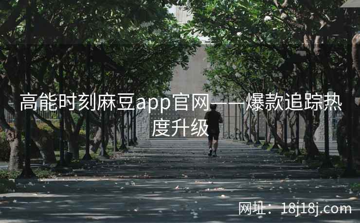 高能时刻麻豆app官网——爆款追踪热度升级