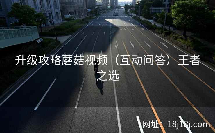 升级攻略蘑菇视频（互动问答）王者之选