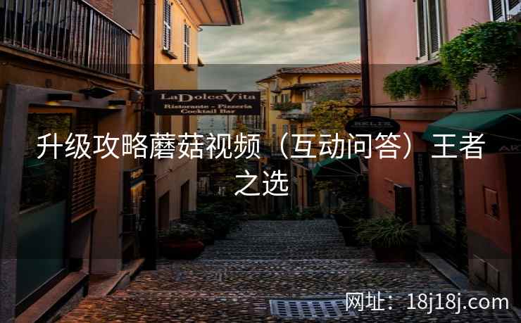 升级攻略蘑菇视频（互动问答）王者之选