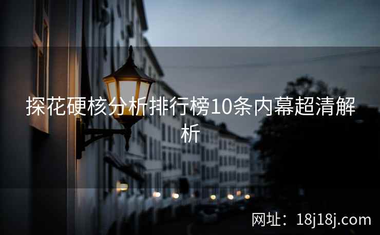 探花硬核分析排行榜10条内幕超清解析