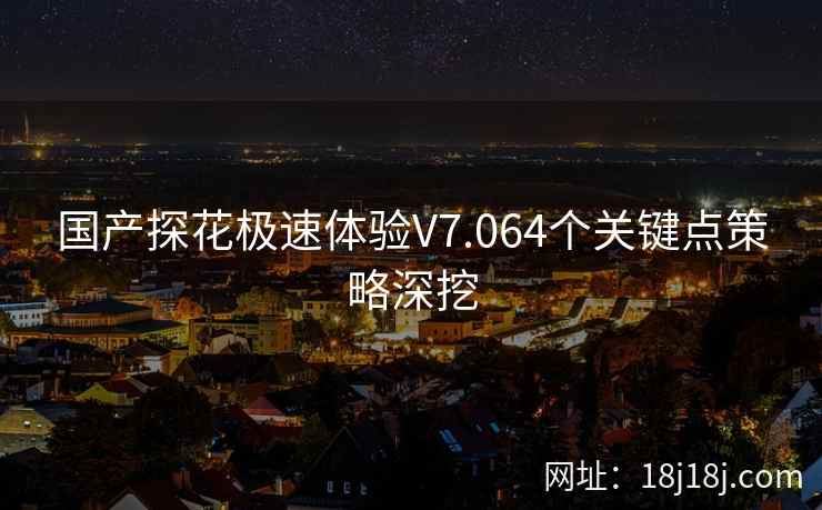 国产探花极速体验V7.064个关键点策略深挖