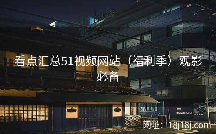 看点汇总51视频网站（福利季）观影必备