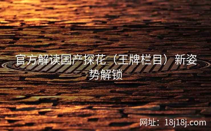 官方解读国产探花（王牌栏目）新姿势解锁