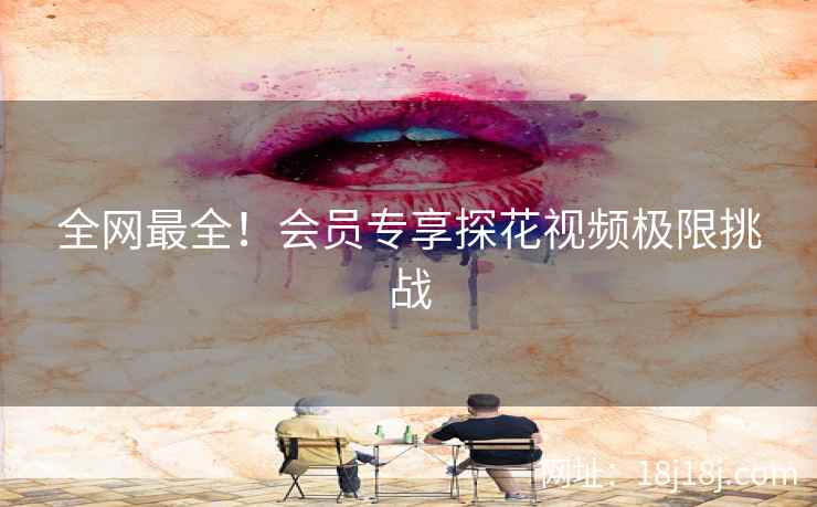 全网最全！会员专享探花视频极限挑战