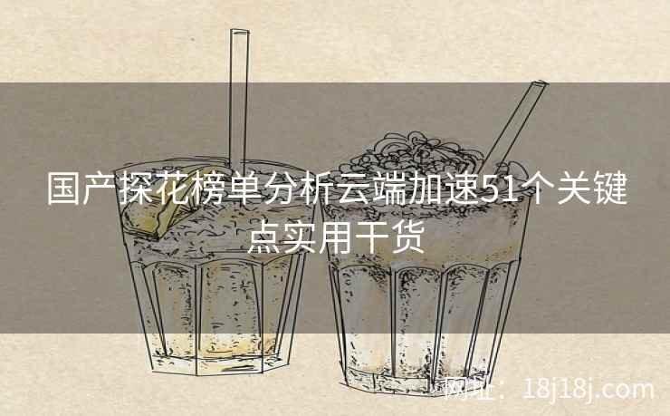 国产探花榜单分析云端加速51个关键点实用干货